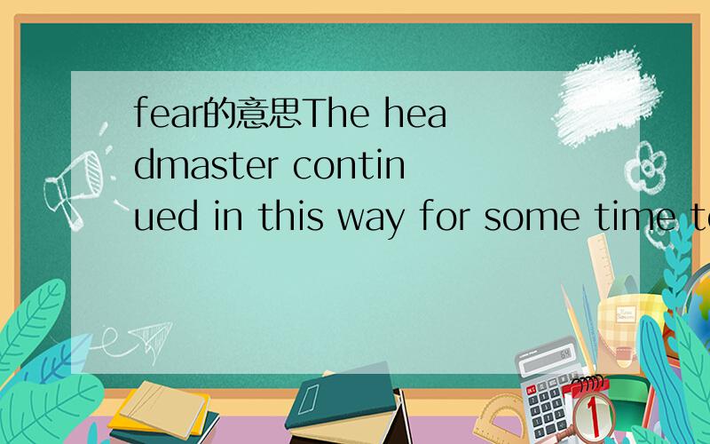 fear的意思The headmaster continued in this way for some time to fear of my friend.这个问题有人问过,但我觉得那个解释很糟糕,等于没说.字典上说fear当名次时有表示“可能性”的意思.