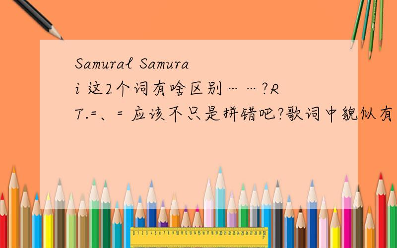 Samural Samurai 这2个词有啥区别……?RT.=、= 应该不只是拼错吧?歌词中貌似有见过……期待精确些的答案……http://www.baidu.com/s?lm=0&si=&rn=10&ie=gb2312&ct=0&wd=samural&pn=0&ver=0&cl=3= =|| 只是拼错的话 应该