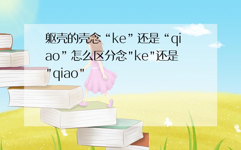 躯壳的壳念“ke”还是“qiao”怎么区分念