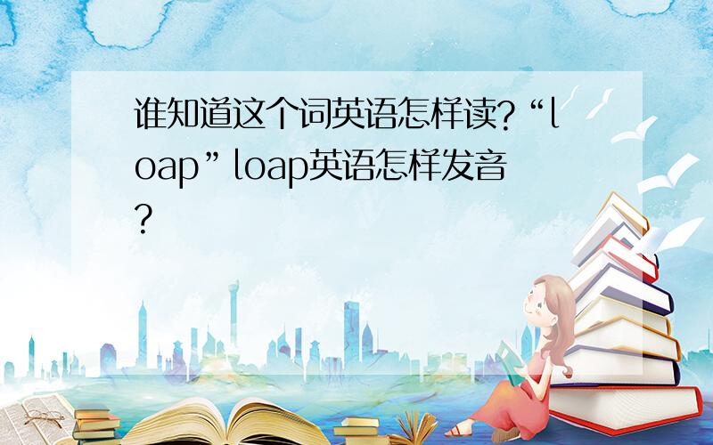 谁知道这个词英语怎样读?“loap”loap英语怎样发音?