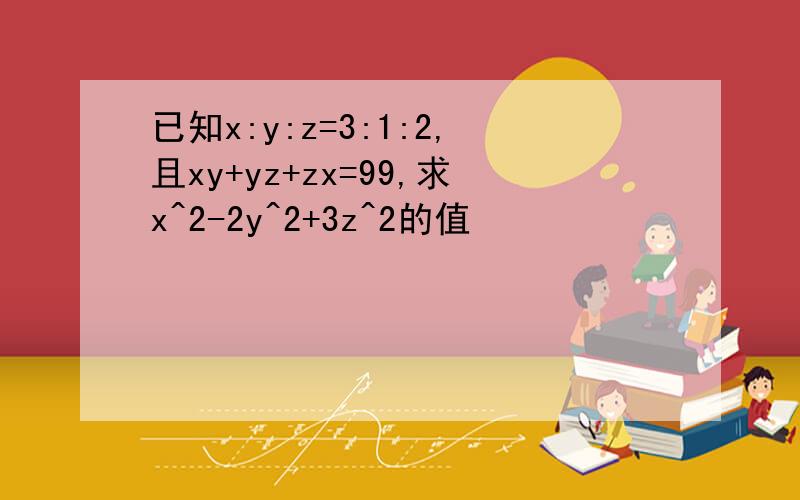 已知x:y:z=3:1:2,且xy+yz+zx=99,求x^2-2y^2+3z^2的值