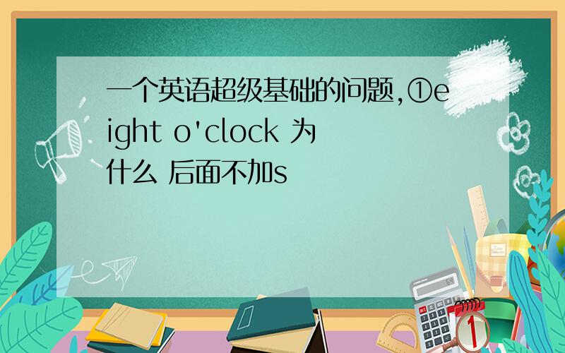 一个英语超级基础的问题,①eight o'clock 为什么 后面不加s