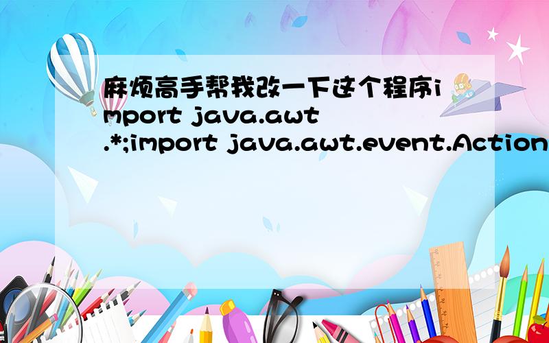麻烦高手帮我改一下这个程序import java.awt.*;import java.awt.event.ActionEvent;import java.awt.event.ActionListener;import javax.swing.*;public class ccc extends JFrame implements ActionListener {JPanel n1;JButton n2;JButton n3;JButton n4