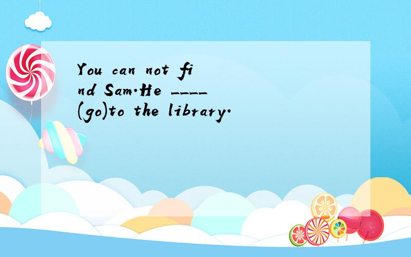 You can not find Sam.He ____(go)to the library.