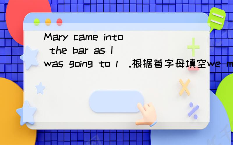 Mary came into the bar as I was going to l_.根据首字母填空we must rely on o_.he b_ the sea air every day.what is she so n_ about?my mother t_ a knot on the back of my dress just now.根据首字母填空