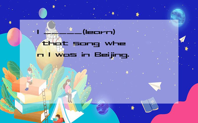 I _____(learn) that song when I was in Beijing.
