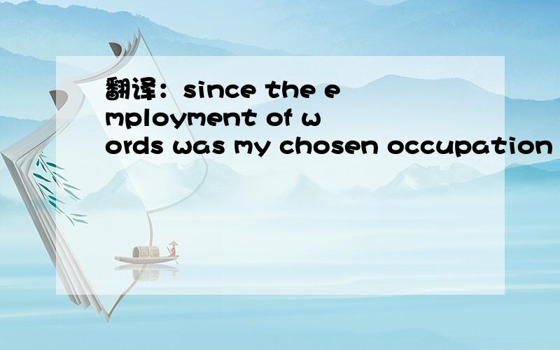 翻译：since the employment of words was my chosen occupation ,i used them to great strategy