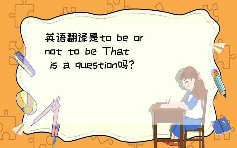 英语翻译是to be or not to be That is a question吗?