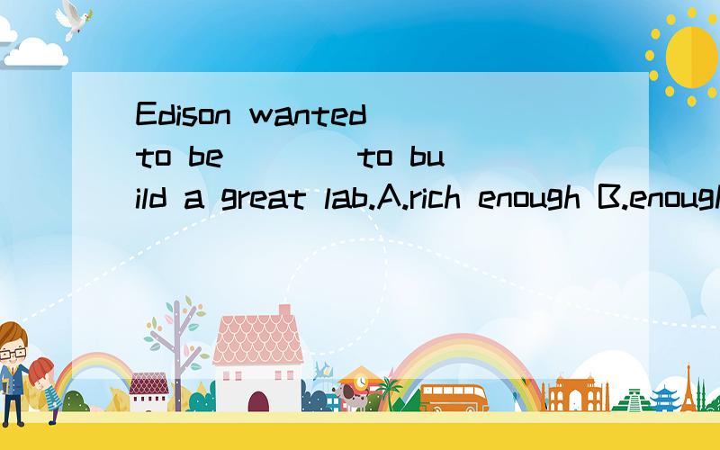 Edison wanted to be____to build a great lab.A.rich enough B.enough rich C.money enough D.enough money请说明理由