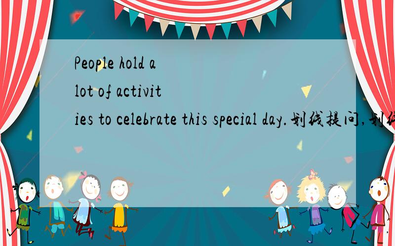 People hold a lot of activities to celebrate this special day.划线提问,划线的是to celebratethis special day_________ do people ______ a lot of activities.说明理由