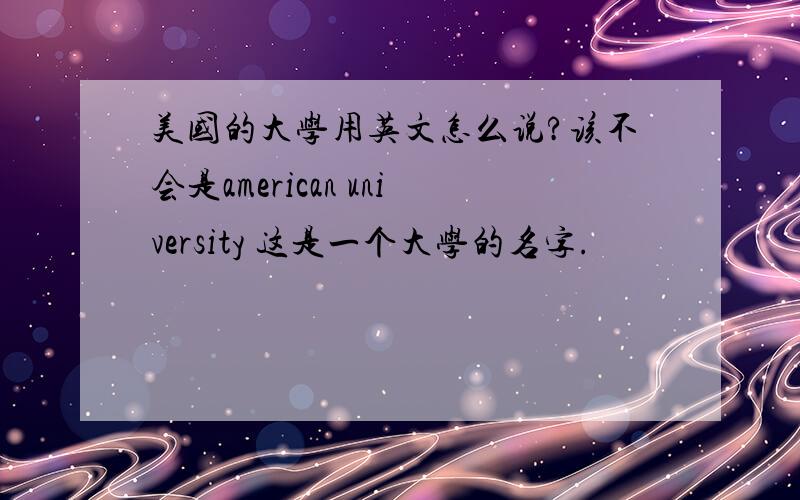 美国的大学用英文怎么说?该不会是american university 这是一个大学的名字.