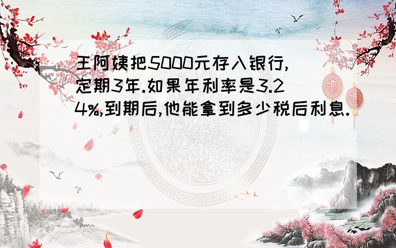 王阿姨把5000元存入银行,定期3年.如果年利率是3.24%,到期后,他能拿到多少税后利息.