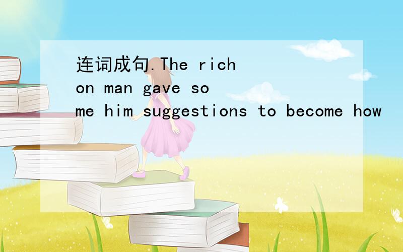 连词成句.The rich on man gave some him suggestions to become how