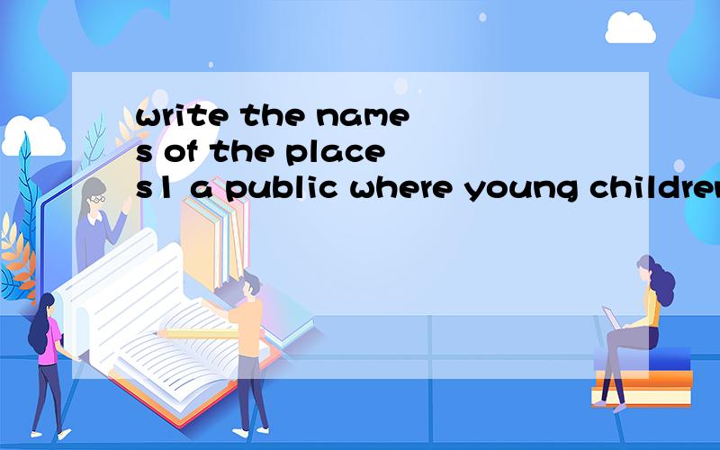 write the names of the places1 a public where young children can play safely is a _____2 the best place to learn to sail a boat is the _______3 i learned to swim at the local__________