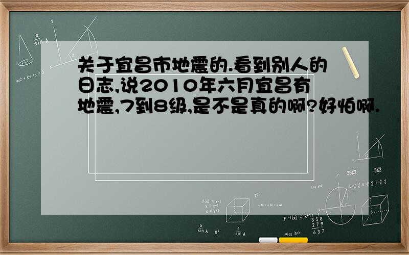 关于宜昌市地震的.看到别人的日志,说2010年六月宜昌有地震,7到8级,是不是真的啊?好怕啊.