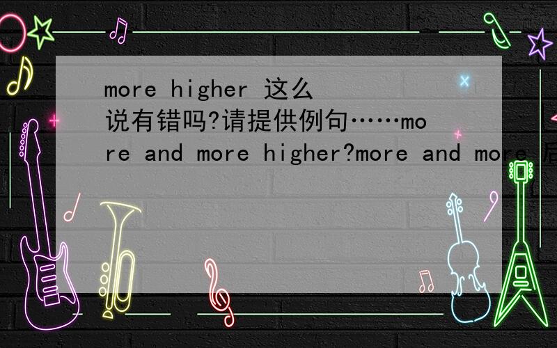 more higher 这么说有错吗?请提供例句……more and more higher?more and more 后面可不可以加形容词或其比较级？