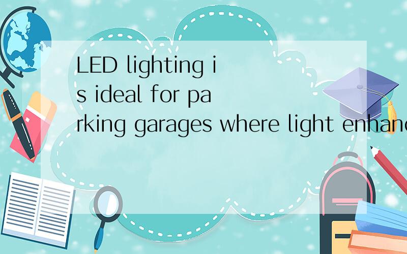 LED lighting is ideal for parking garages where light enhances safety and security.这个定语从句吗是的话 怎么翻译好点呀还有怎么还原呀