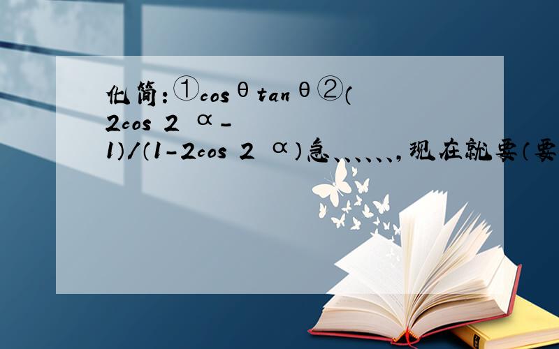 化简：①cosθtanθ②（2cosˆ2 α-1）/（1-2cosˆ2 α）急、、、、、、,现在就要（要过程、、、、、、）化简：①cosθtanθ②（2cosˆ2 α-1）/（1-2cosˆ2 α）