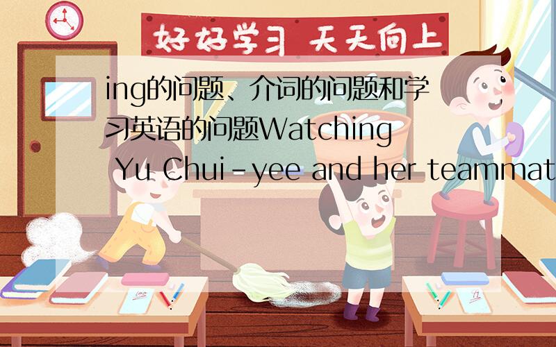 ing的问题、介词的问题和学习英语的问题Watching Yu Chui-yee and her teammates pactising,an observer could be forgiven for thinking that the 2008 Beijing games are only weeks away.这句话是从我的暑期作业上摘录下来的,我