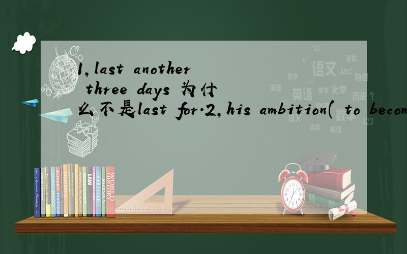 1,last another three days 为什么不是last for.2,his ambition( to become an astronaut) deserves our support.括号里为什么是定语不是补语?难道只有宾补没有主补吗?3,all substances,__________,liquid or solid,are made up of atoms.