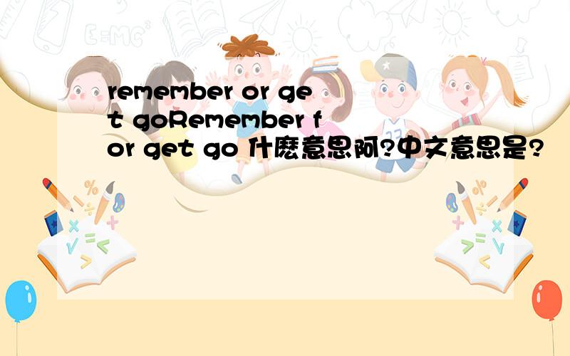remember or get goRemember for get go 什麽意思阿?中文意思是?