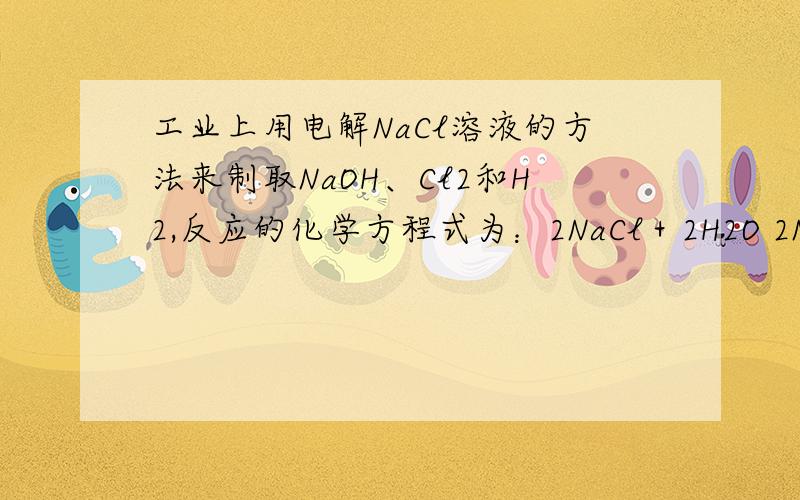 工业上用电解NaCl溶液的方法来制取NaOH、Cl2和H2,反应的化学方程式为：2NaCl＋2H2O 2NaOH＋H2↑＋Cl2↑还有解析,工业上用电解NaCl溶液的方法来制取NaOH、Cl2和H2,反应的化学方程式为：2NaCl＋2H2O 2NaOH