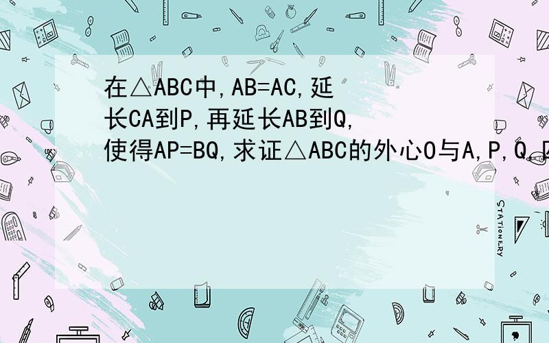 在△ABC中,AB=AC,延长CA到P,再延长AB到Q,使得AP=BQ,求证△ABC的外心O与A,P,Q,四点共圆.
