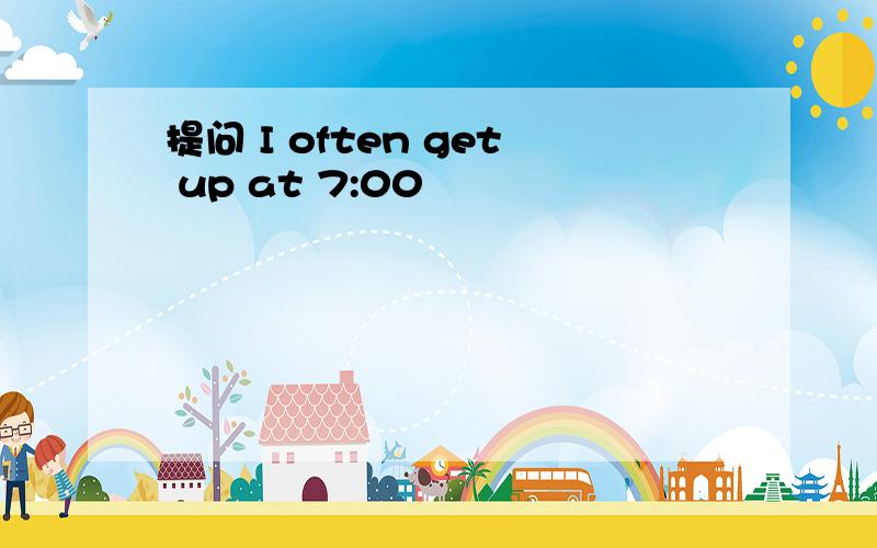 提问 I often get up at 7:00