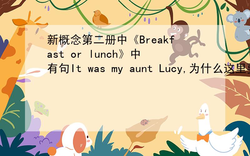 新概念第二册中《Breakfast or lunch》中有句It was my aunt Lucy,为什么这里要用过去式was?难道LUCY只是以前是我的AUNT,现在就不是了.