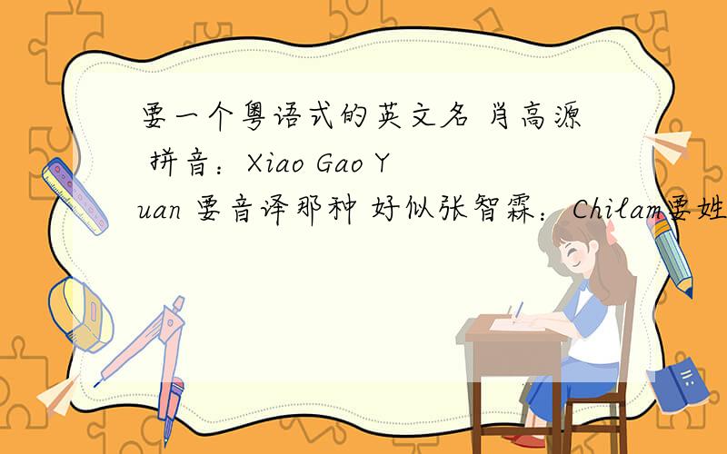 要一个粤语式的英文名 肖高源 拼音：Xiao Gao Yuan 要音译那种 好似张智霖：Chilam要姓的音译  是粤语的音译哦 和一个我名字正式的英文名 谢谢啦