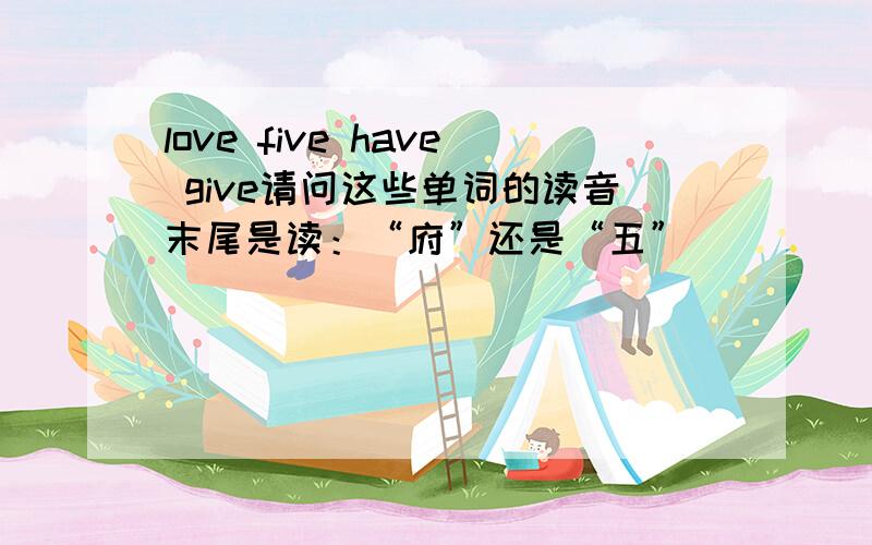 love five have give请问这些单词的读音末尾是读：“府”还是“五”