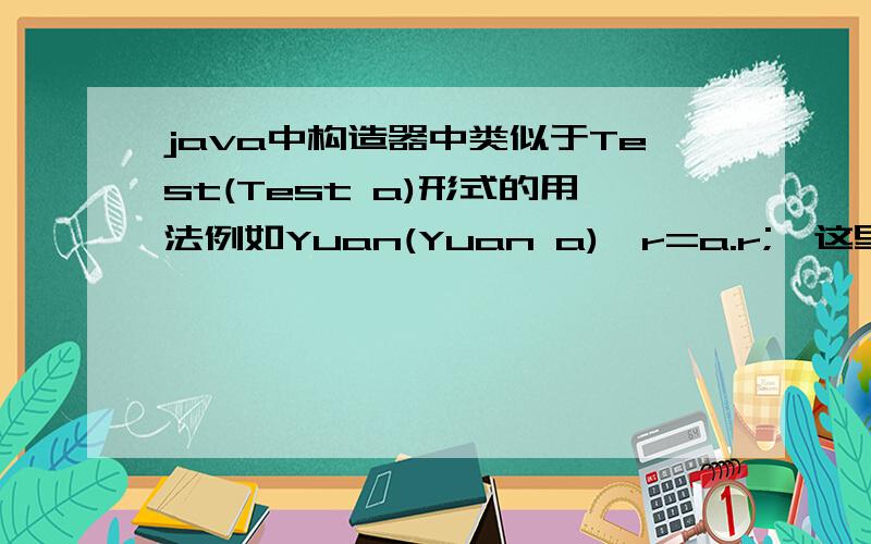 java中构造器中类似于Test(Test a)形式的用法例如Yuan(Yuan a){r=a.r;}这里面的a和r究竟有什么意义?括号里Yuan a的作业是什么?作用