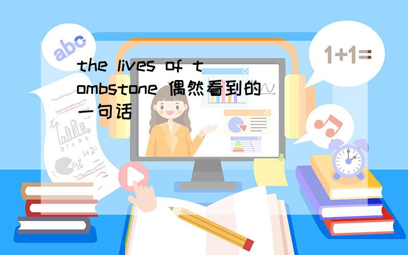 the lives of tombstone 偶然看到的一句话