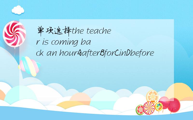 单项选择the teacher is coming back an hourAafterBforCinDbefore