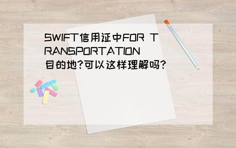 SWIFT信用证中FOR TRANSPORTATION 目的地?可以这样理解吗?