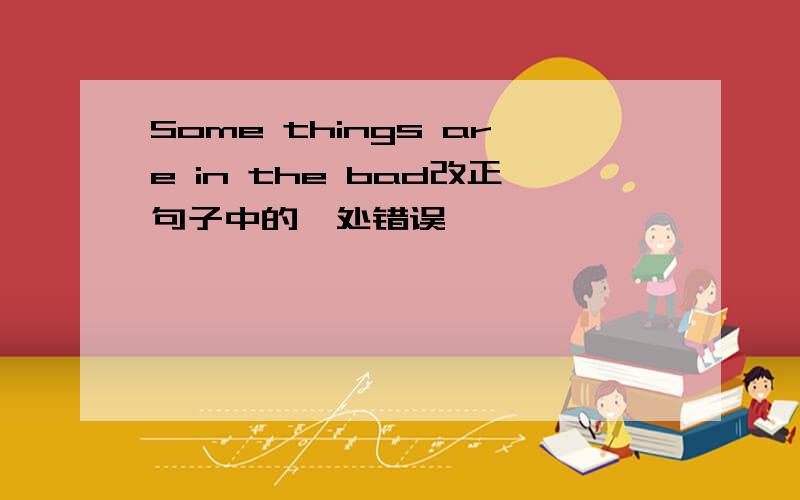 Some things are in the bad改正句子中的一处错误