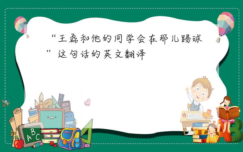 “王磊和他的同学会在那儿踢球”这句话的英文翻译