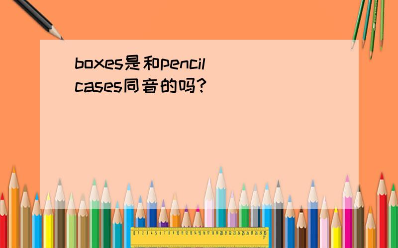 boxes是和pencil cases同音的吗?