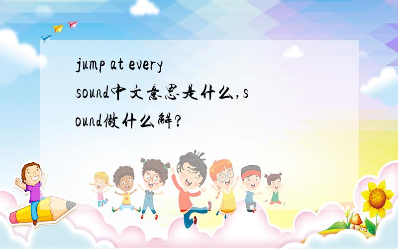 jump at every sound中文意思是什么,sound做什么解?