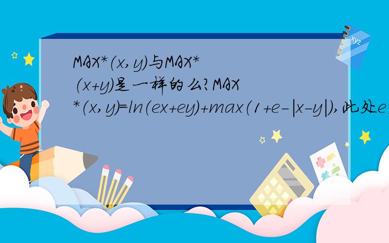 MAX*（x,y）与MAX*（x+y）是一样的么?MAX*（x,y）=ln（ex+ey）+max（1+e-|x-y|）,此处e后面的都为e的指数.