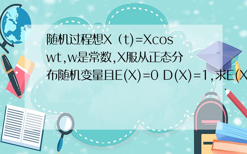 随机过程想X（t)=Xcoswt,w是常数,X服从正态分布随机变量且E(X)=0 D(X)=1,求E(X(t))的期望,方差和协方差函数