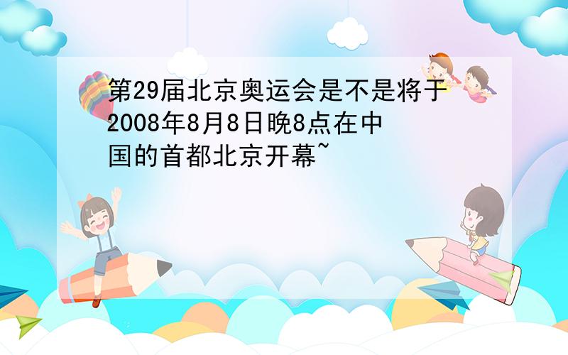 第29届北京奥运会是不是将于2008年8月8日晚8点在中国的首都北京开幕~