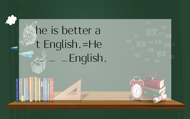 he is better at English.=He _ _ _English.