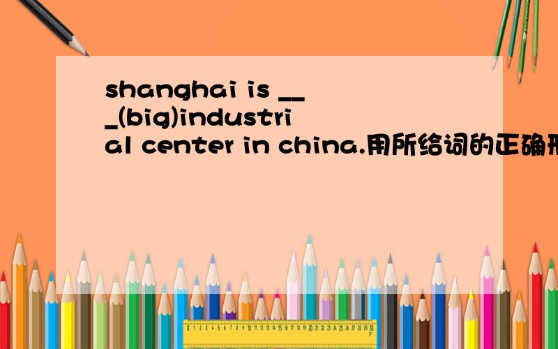 shanghai is ___(big)industrial center in china.用所给词的正确形式完成句子．谢谢