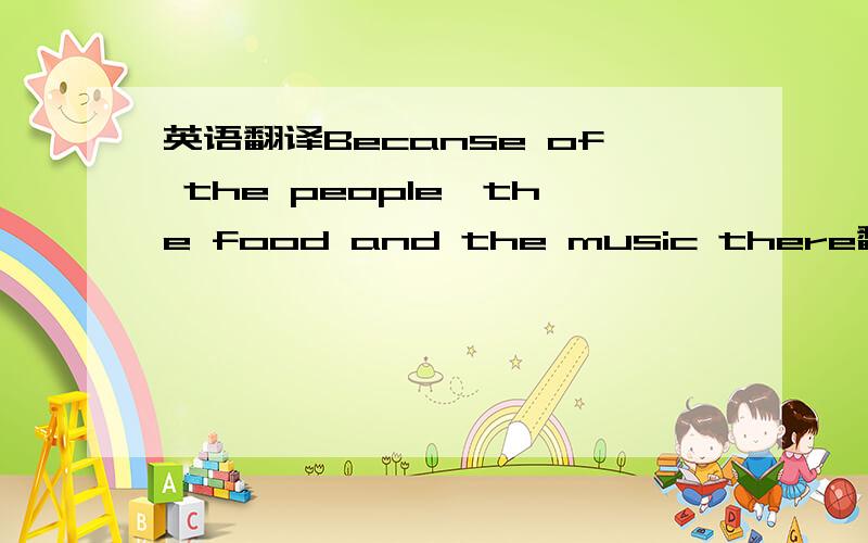 英语翻译Becanse of the people,the food and the music there翻译（英译中）
