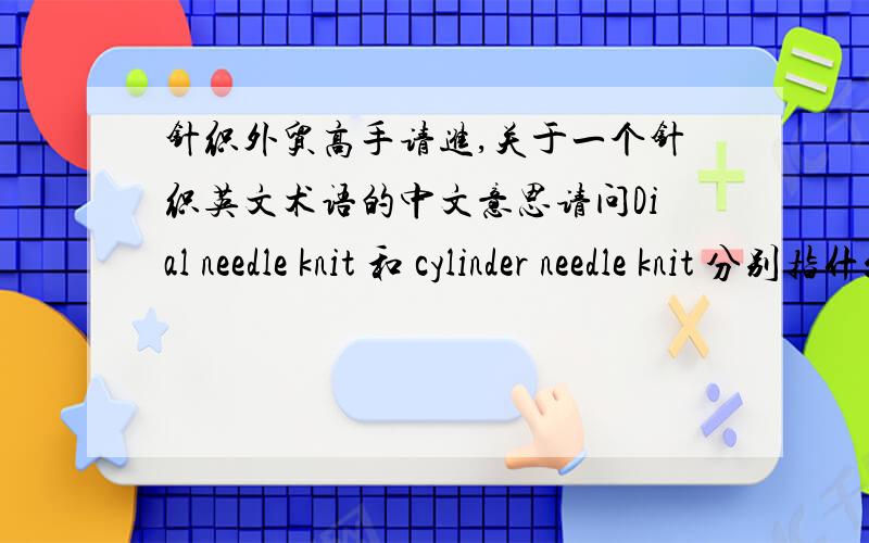 针织外贸高手请进,关于一个针织英文术语的中文意思请问Dial needle knit 和 cylinder needle knit 分别指什么织法啊?