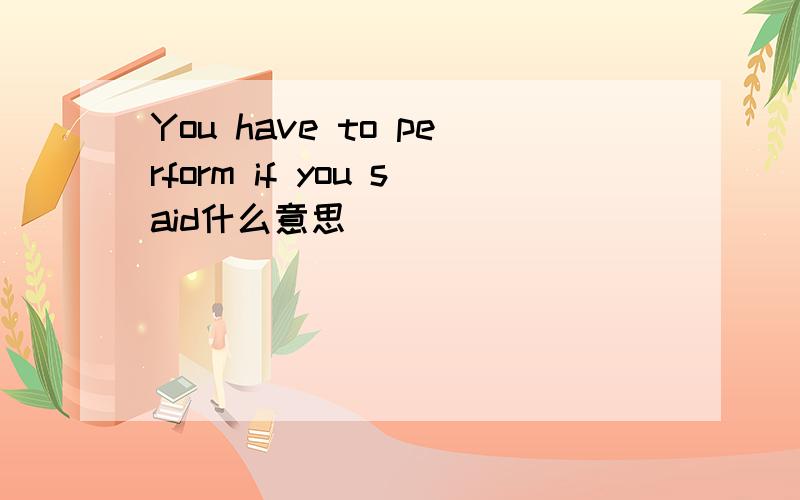 You have to perform if you said什么意思