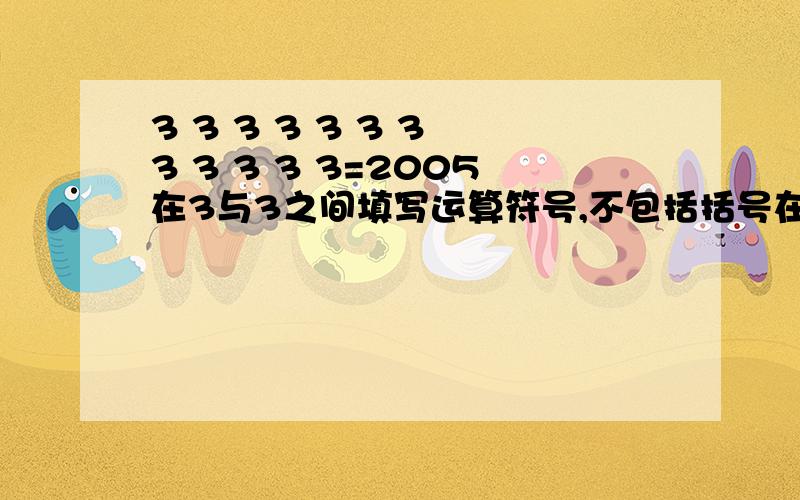 3 3 3 3 3 3 3 3 3 3 3 3=2005在3与3之间填写运算符号,不包括括号在内,最终等于2005谢谢大家积极给想办法.
