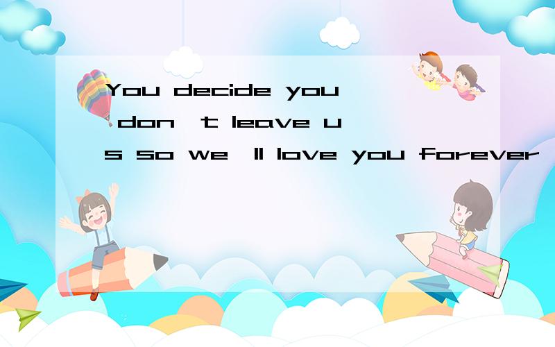You decide you don`t leave us so we`ll love you forever