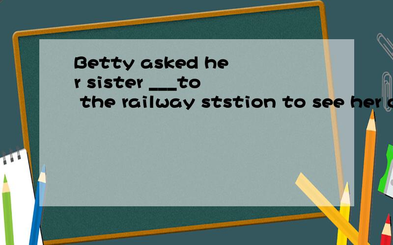 Betty asked her sister ___to the railway ststion to see her off .A.not to come B.not to go C.to not